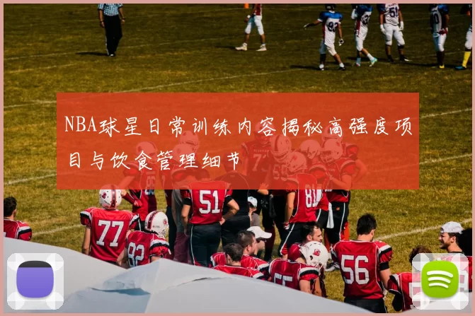 NBA球星日常训练内容揭秘高强度项目与饮食管理细节