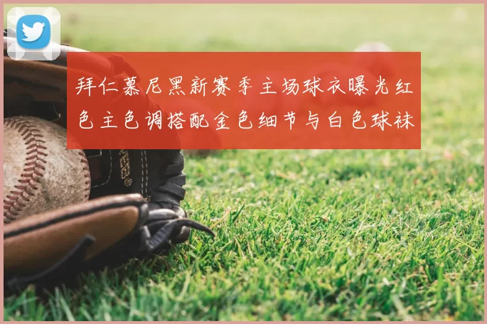 拜仁慕尼黑新赛季主场球衣曝光红色主色调搭配金色细节与白色球袜设计