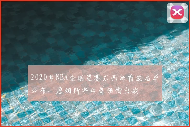 2020年NBA全明星赛东西部首发名单公布,詹姆斯字母哥领衔出战
