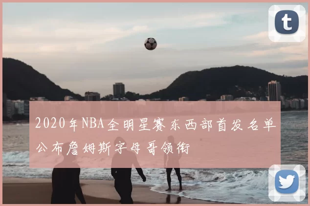 2020年NBA全明星赛东西部首发名单公布詹姆斯字母哥领衔