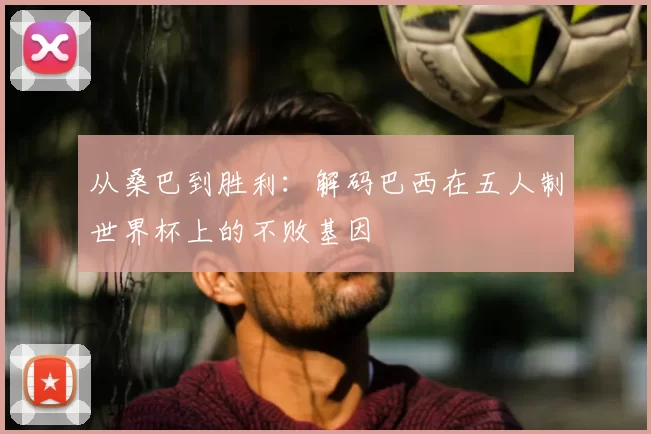 从桑巴到胜利:解码巴西在五人制世界杯上的不败基因