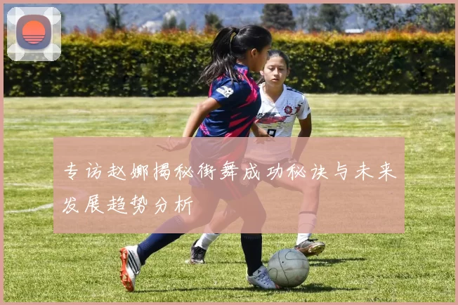 专访赵娜揭秘街舞成功秘诀与未来发展趋势分析