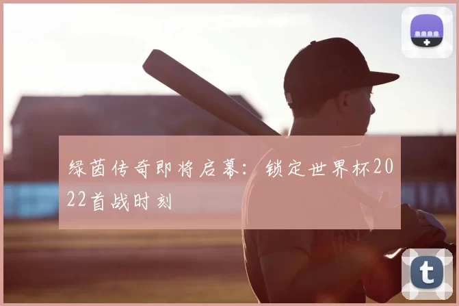 绿茵传奇即将启幕:锁定世界杯2022首战时刻