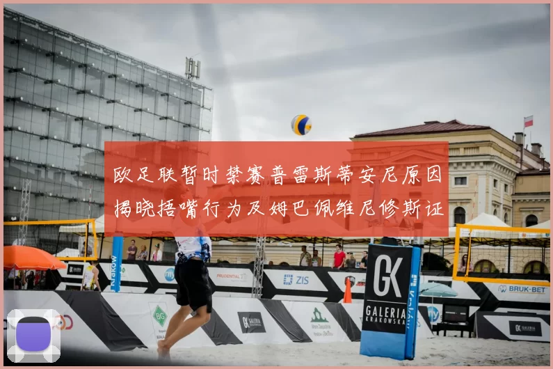 欧足联暂时禁赛普雷斯蒂安尼原因揭晓捂嘴行为及姆巴佩维尼修斯证词分析