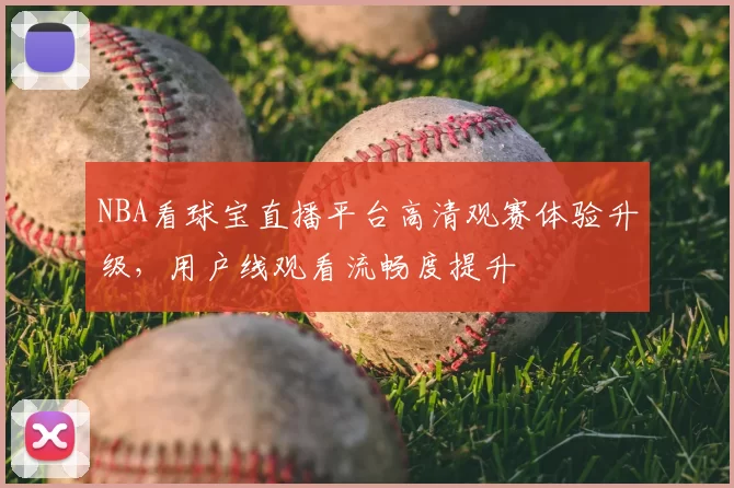 NBA看球宝直播平台高清观赛体验升级，用户线观看流畅度提升