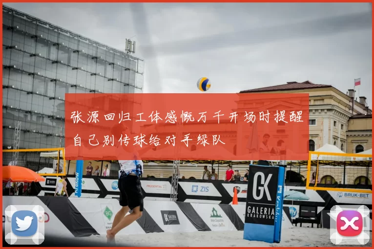 张源回归工体感慨万千开场时提醒自己别传球给对手绿队