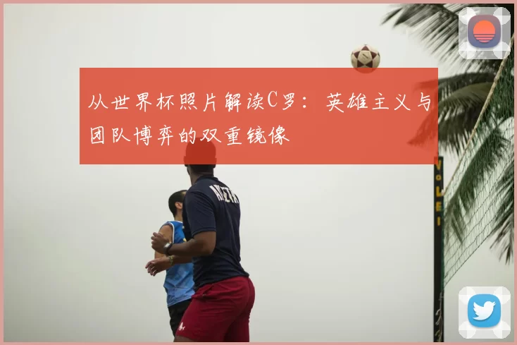 从世界杯照片解读C罗:英雄主义与团队博弈的双重镜像