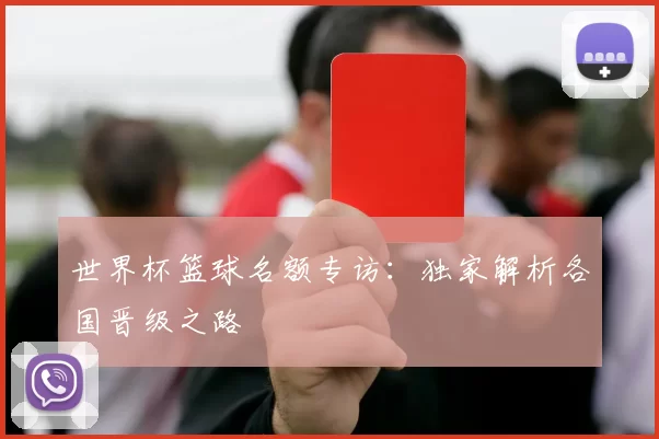 世界杯篮球名额专访:独家解析各国晋级之路
