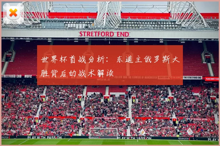 世界杯首战分析:东道主俄罗斯大胜背后的战术解读