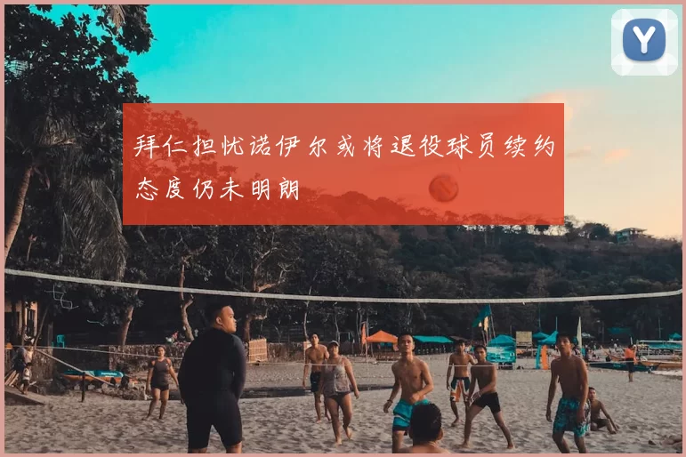 拜仁担忧诺伊尔或将退役球员续约态度仍未明朗