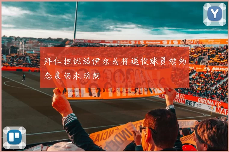 拜仁担忧诺伊尔或将退役球员续约态度仍未明朗