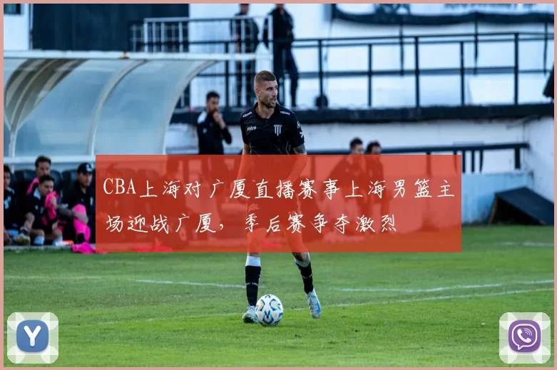 CBA上海对广厦直播赛事上海男篮主场迎战广厦，季后赛争夺激烈