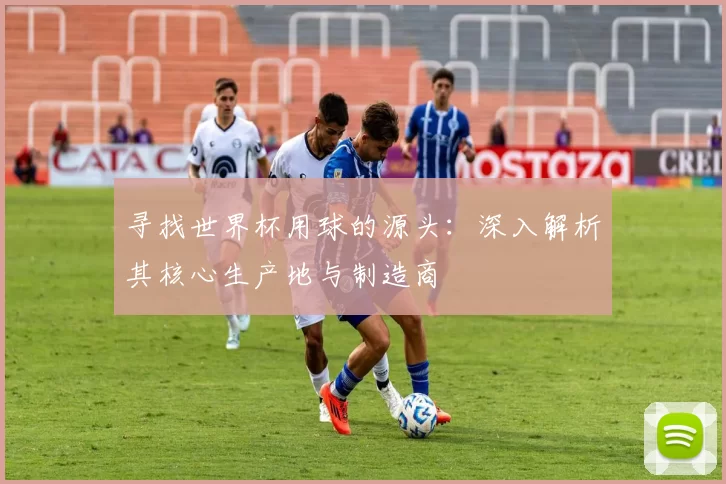 寻找世界杯用球的源头:深入解析其核心生产地与制造商