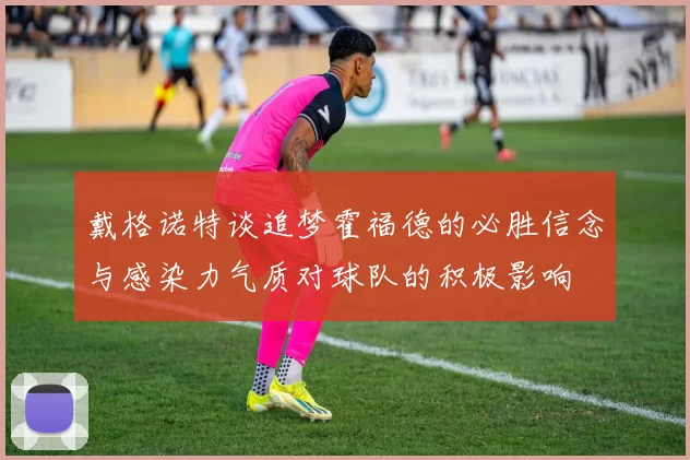 戴格诺特谈追梦霍福德的必胜信念与感染力气质对球队的积极影响