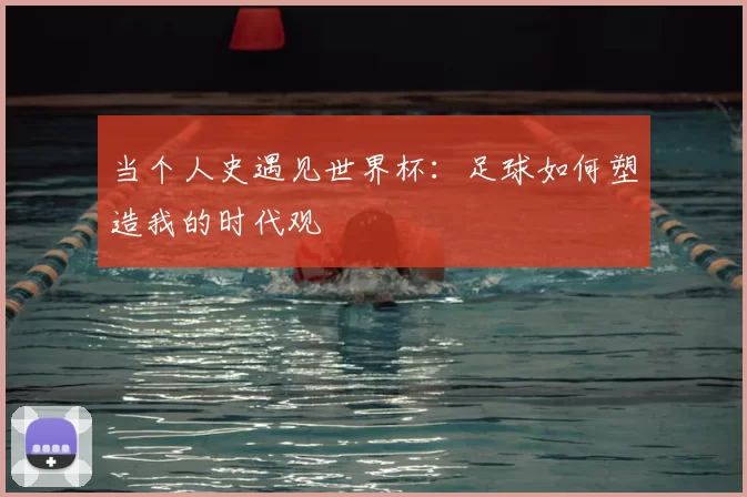 当个人史遇见世界杯：足球如何塑造我的时代观