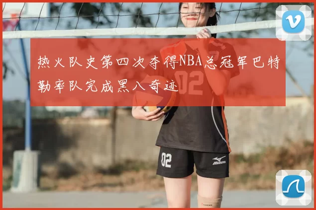 热火队史第四次夺得NBA总冠军巴特勒率队完成黑八奇迹