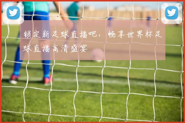 锁定新足球直播吧,畅享世界杯足球直播高清盛宴