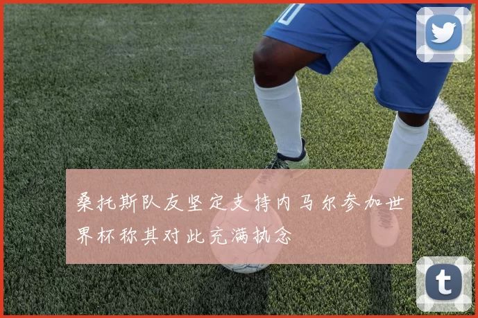 桑托斯队友坚定支持内马尔参加世界杯称其对此充满执念