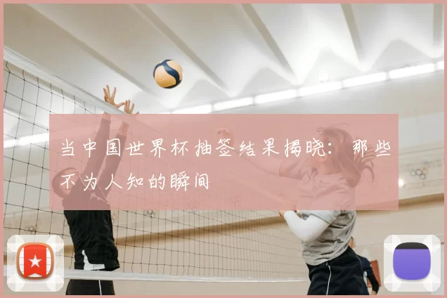 当中国世界杯抽签结果揭晓:那些不为人知的瞬间