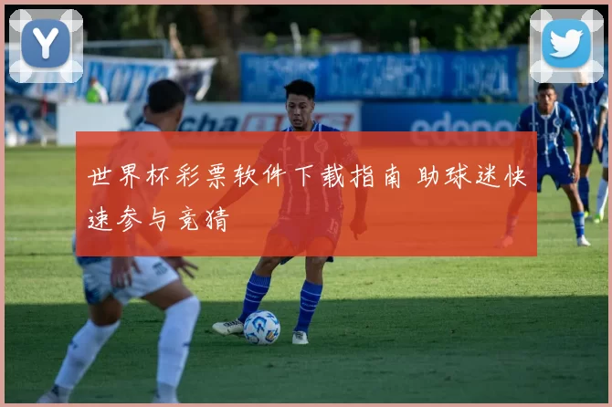世界杯彩票软件下载指南 助球迷快速参与竞猜