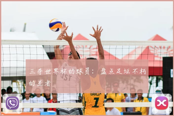 三夺世界杯的球员：盘点足坛不朽的王者