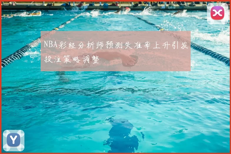 NBA彩经分析师预测失准率上升引发投注策略调整