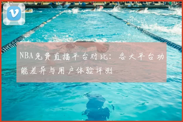 NBA免费直播平台对比:各大平台功能差异与用户体验评测