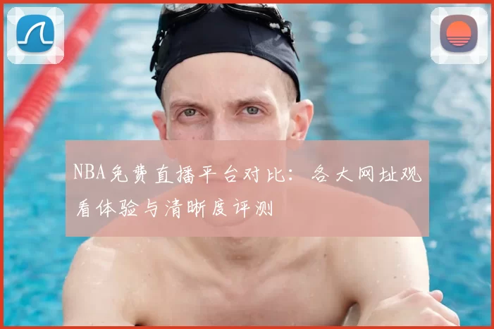 NBA免费直播平台对比:各大网址观看体验与清晰度评测