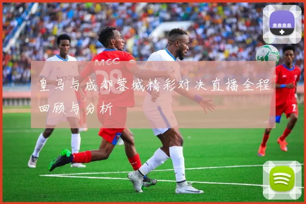 皇马与成都蓉城精彩对决直播全程回顾与分析