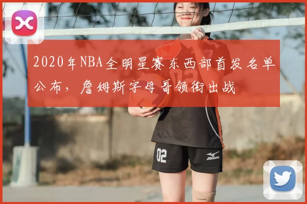 2020年NBA全明星赛东西部首发名单公布,詹姆斯字母哥领衔出战