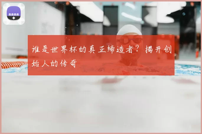 谁是世界杯的真正缔造者?揭开创始人的传奇