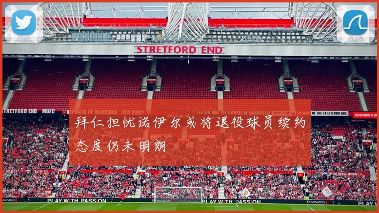 拜仁担忧诺伊尔或将退役球员续约态度仍未明朗