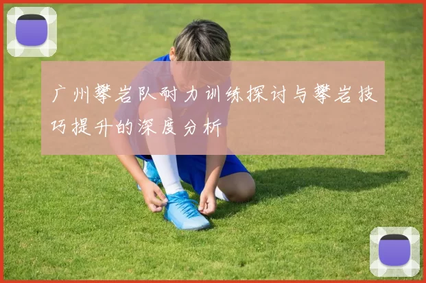 广州攀岩队耐力训练探讨与攀岩技巧提升的深度分析