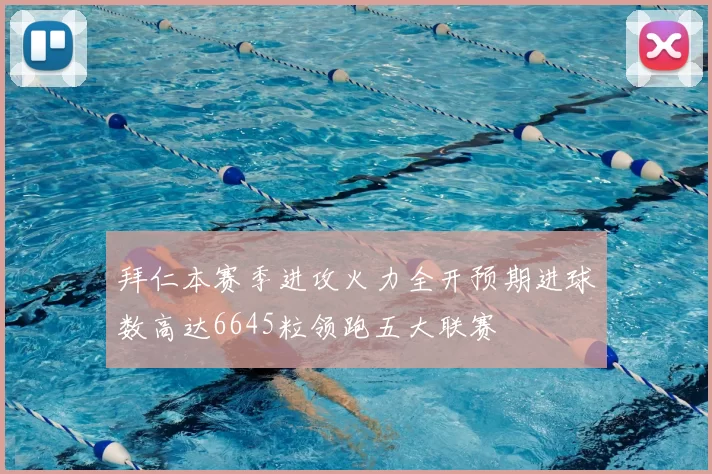 拜仁本赛季进攻火力全开预期进球数高达6645粒领跑五大联赛
