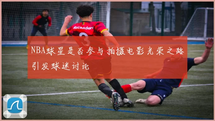 NBA球星是否参与拍摄电影光荣之路引发球迷讨论