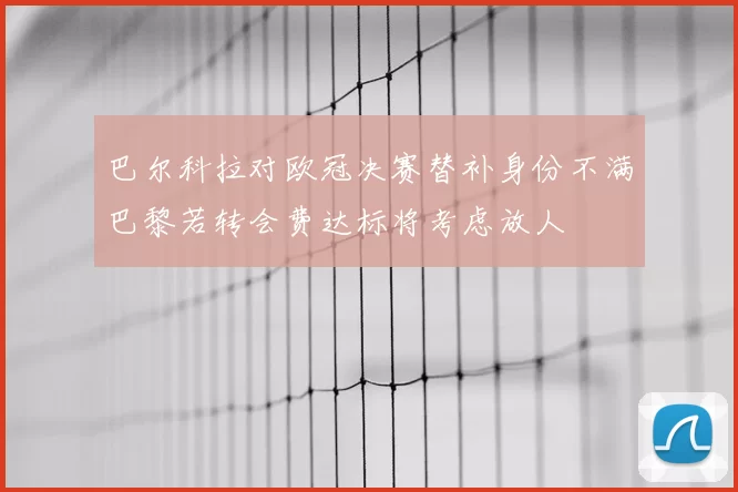 巴尔科拉对欧冠决赛替补身份不满巴黎若转会费达标将考虑放人