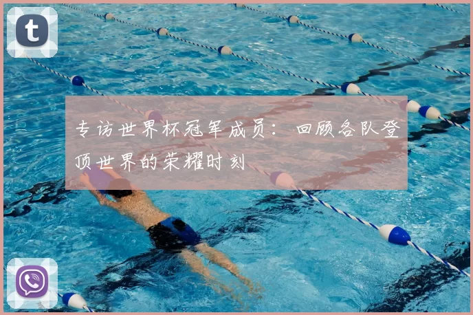 专访世界杯冠军成员:回顾各队登顶世界的荣耀时刻
