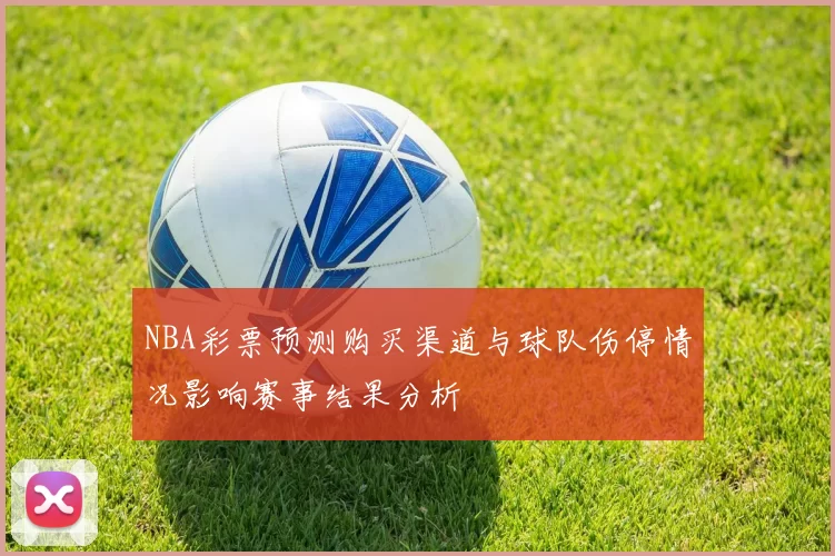 NBA彩票预测购买渠道与球队伤停情况影响赛事结果分析