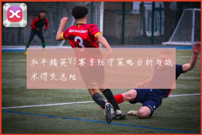 和平精英V5赛季防守策略分析与战术得失总结