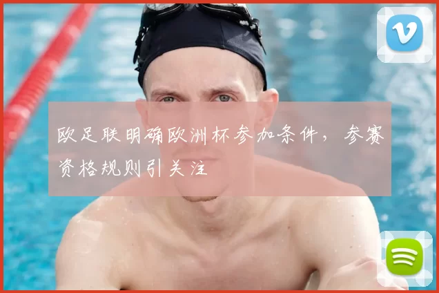 欧足联明确欧洲杯参加条件,参赛资格规则引关注