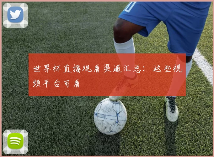 世界杯直播观看渠道汇总:这些视频平台可看