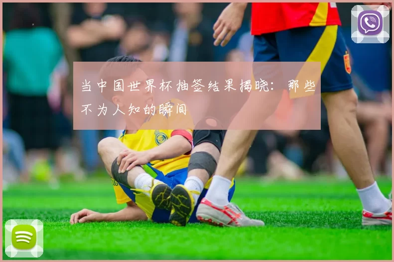 当中国世界杯抽签结果揭晓:那些不为人知的瞬间