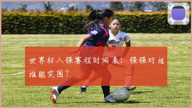 世界杯八强赛程时间表:强强对话谁能突围?