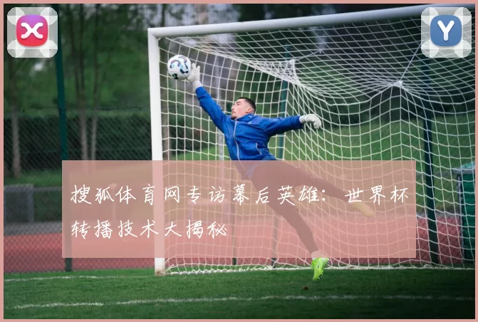 搜狐体育网专访幕后英雄：世界杯转播技术大揭秘