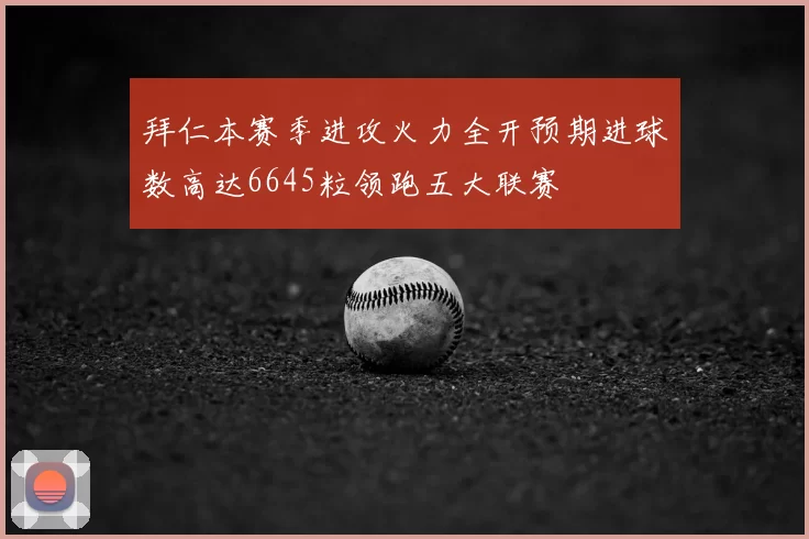 拜仁本赛季进攻火力全开预期进球数高达6645粒领跑五大联赛