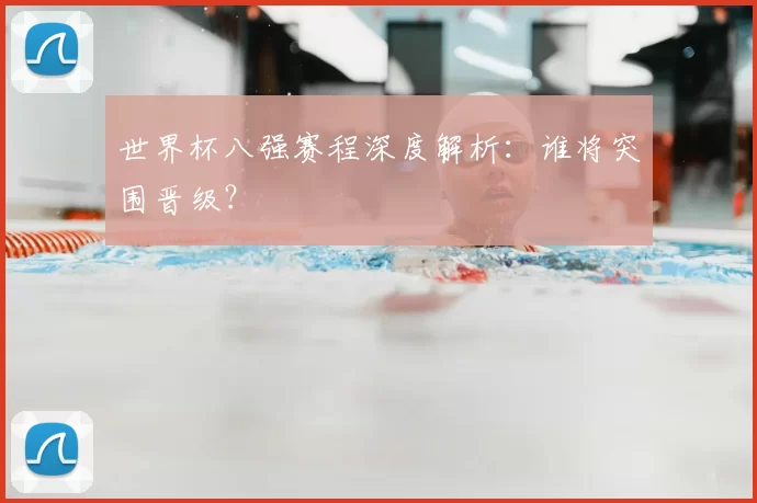 世界杯八强赛程深度解析：谁将突围晋级？