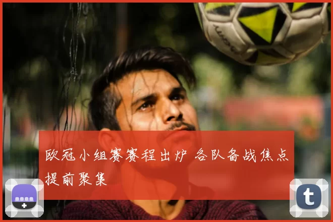 欧冠小组赛赛程出炉 各队备战焦点提前聚集