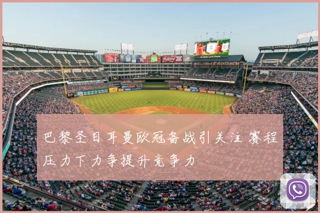 巴黎圣日耳曼欧冠备战引关注 赛程压力下力争提升竞争力