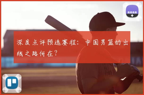 深度点评预选赛程:中国男篮的出线之路何在?