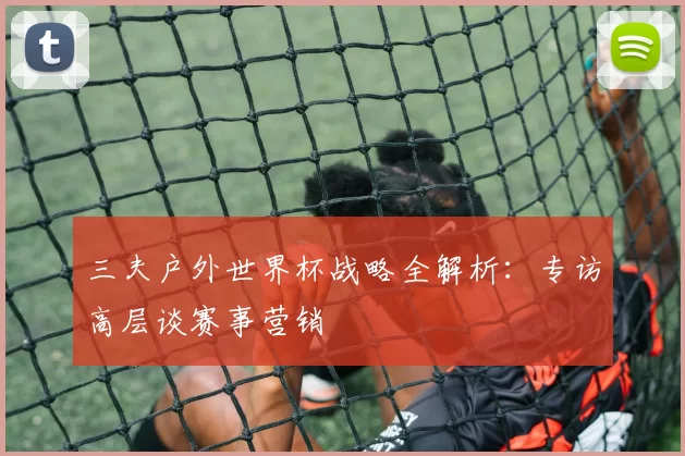 三夫户外世界杯战略全解析：专访高层谈赛事营销